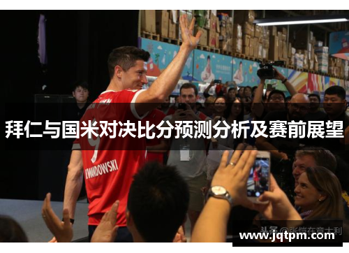 拜仁与国米对决比分预测分析及赛前展望