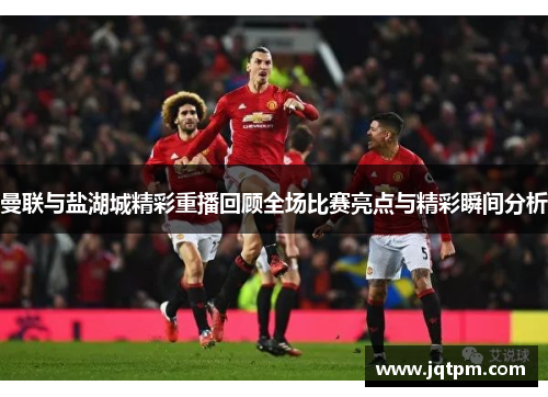 曼联与盐湖城精彩重播回顾全场比赛亮点与精彩瞬间分析