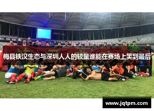 梅县铁汉生态与深圳人人的较量谁能在赛场上笑到最后