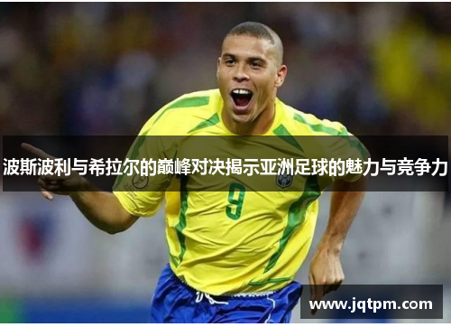 波斯波利与希拉尔的巅峰对决揭示亚洲足球的魅力与竞争力