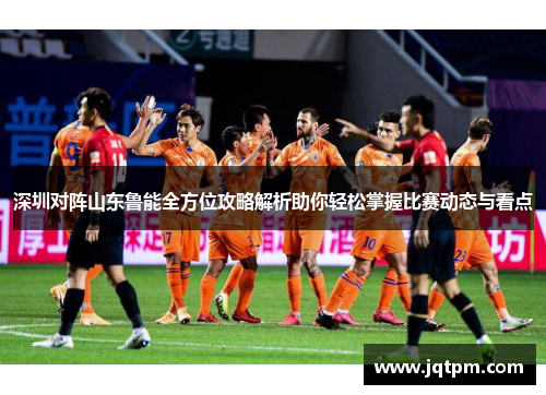 深圳对阵山东鲁能全方位攻略解析助你轻松掌握比赛动态与看点