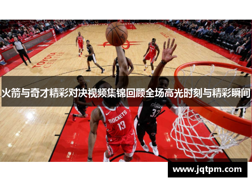 火箭与奇才精彩对决视频集锦回顾全场高光时刻与精彩瞬间