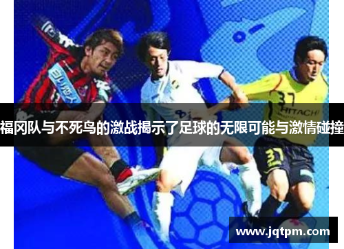 福冈队与不死鸟的激战揭示了足球的无限可能与激情碰撞